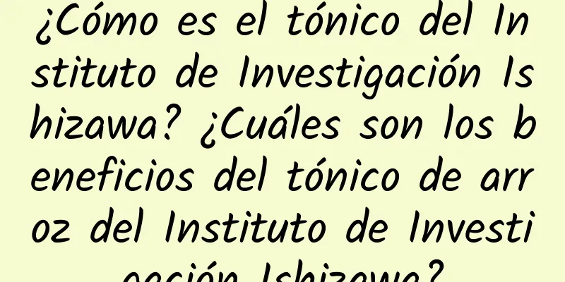 ¿Cómo es el tónico del Instituto de Investigación Ishizawa? ¿Cuáles son los beneficios del tónico de arroz del Instituto de Investigación Ishizawa?