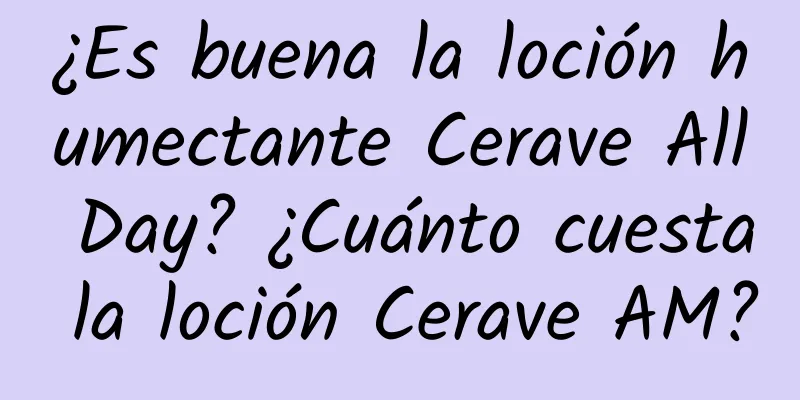 ¿Es buena la loción humectante Cerave All Day? ¿Cuánto cuesta la loción Cerave AM?