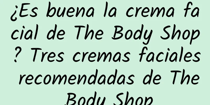 ¿Es buena la crema facial de The Body Shop? Tres cremas faciales recomendadas de The Body Shop