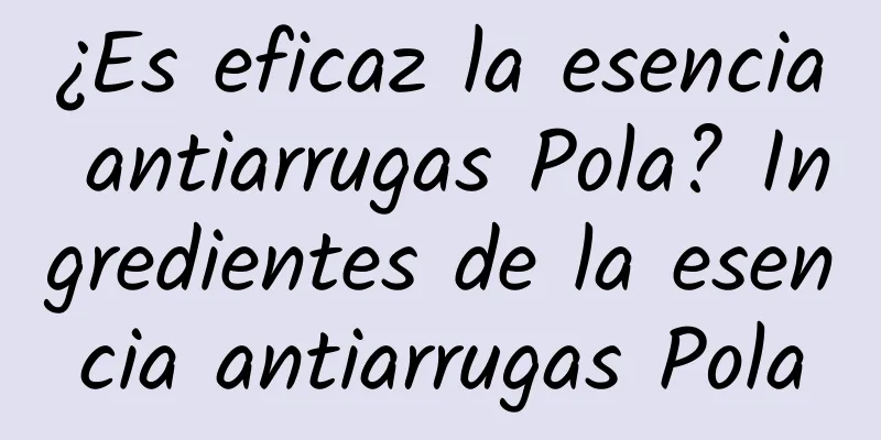 ¿Es eficaz la esencia antiarrugas Pola? Ingredientes de la esencia antiarrugas Pola