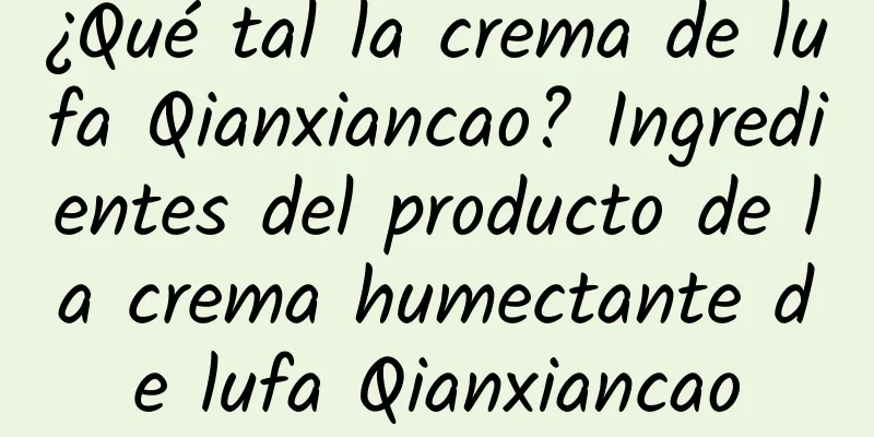 ¿Qué tal la crema de lufa Qianxiancao? Ingredientes del producto de la crema humectante de lufa Qianxiancao