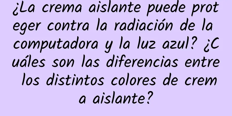 ¿La crema aislante puede proteger contra la radiación de la computadora y la luz azul? ¿Cuáles son las diferencias entre los distintos colores de crema aislante?