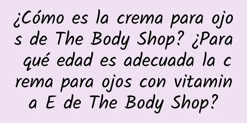 ¿Cómo es la crema para ojos de The Body Shop? ¿Para qué edad es adecuada la crema para ojos con vitamina E de The Body Shop?