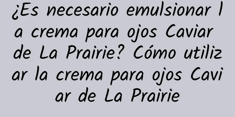 ¿Es necesario emulsionar la crema para ojos Caviar de La Prairie? Cómo utilizar la crema para ojos Caviar de La Prairie