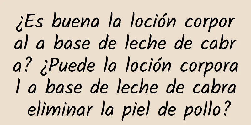 ¿Es buena la loción corporal a base de leche de cabra? ¿Puede la loción corporal a base de leche de cabra eliminar la piel de pollo?