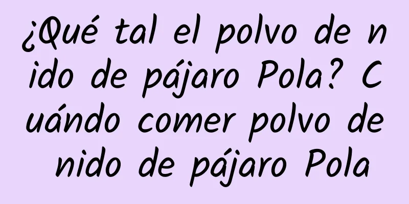 ¿Qué tal el polvo de nido de pájaro Pola? Cuándo comer polvo de nido de pájaro Pola