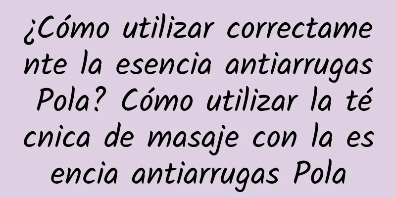 ¿Cómo utilizar correctamente la esencia antiarrugas Pola? Cómo utilizar la técnica de masaje con la esencia antiarrugas Pola