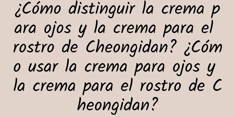 ¿Cómo distinguir la crema para ojos y la crema para el rostro de Cheongidan? ¿Cómo usar la crema para ojos y la crema para el rostro de Cheongidan?