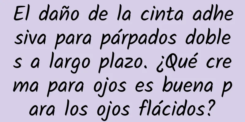 El daño de la cinta adhesiva para párpados dobles a largo plazo. ¿Qué crema para ojos es buena para los ojos flácidos?