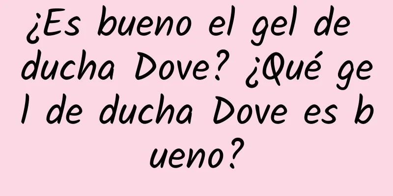 ¿Es bueno el gel de ducha Dove? ¿Qué gel de ducha Dove es bueno?