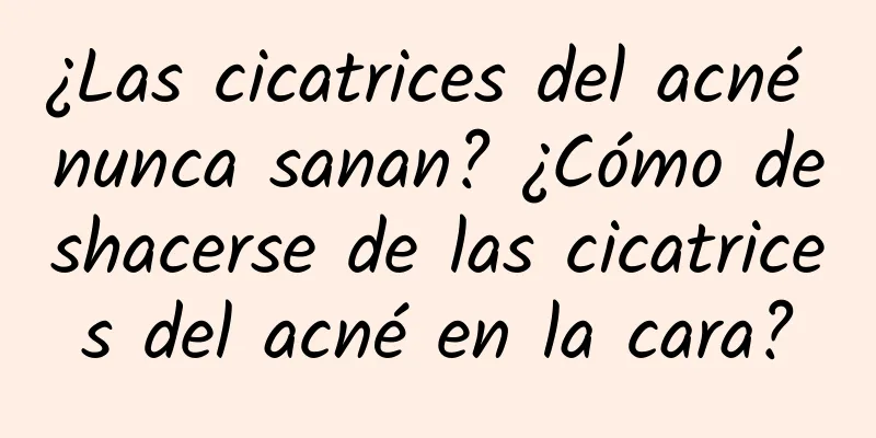 ¿Las cicatrices del acné nunca sanan? ¿Cómo deshacerse de las cicatrices del acné en la cara?