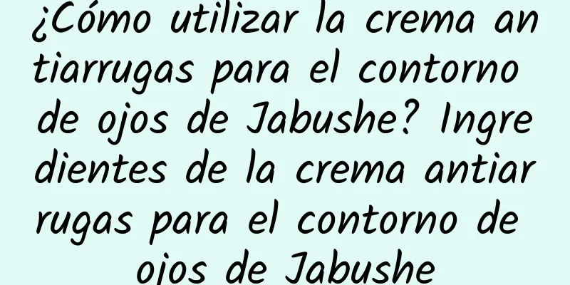 ¿Cómo utilizar la crema antiarrugas para el contorno de ojos de Jabushe? Ingredientes de la crema antiarrugas para el contorno de ojos de Jabushe