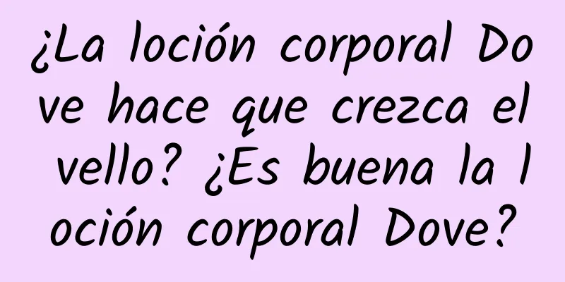 ¿La loción corporal Dove hace que crezca el vello? ¿Es buena la loción corporal Dove?