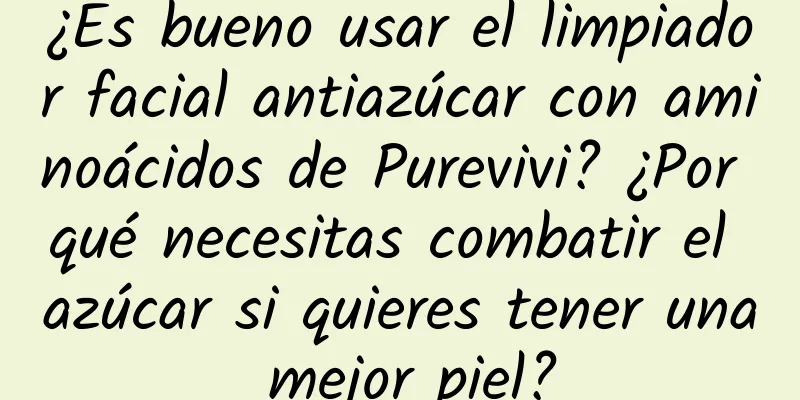 ¿Es bueno usar el limpiador facial antiazúcar con aminoácidos de Purevivi? ¿Por qué necesitas combatir el azúcar si quieres tener una mejor piel?