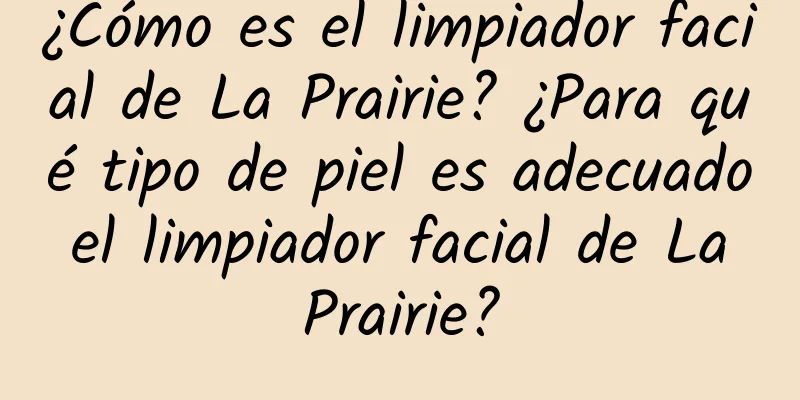 ¿Cómo es el limpiador facial de La Prairie? ¿Para qué tipo de piel es adecuado el limpiador facial de La Prairie?