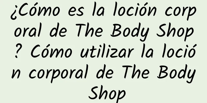 ¿Cómo es la loción corporal de The Body Shop? Cómo utilizar la loción corporal de The Body Shop