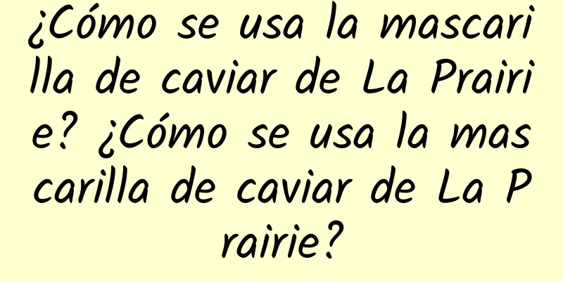 ¿Cómo se usa la mascarilla de caviar de La Prairie? ¿Cómo se usa la mascarilla de caviar de La Prairie?