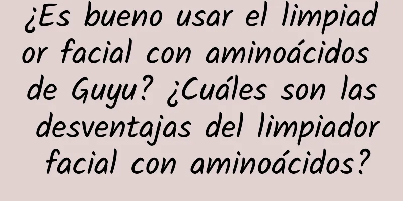 ¿Es bueno usar el limpiador facial con aminoácidos de Guyu? ¿Cuáles son las desventajas del limpiador facial con aminoácidos?