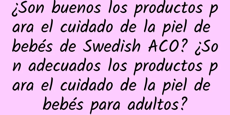 ¿Son buenos los productos para el cuidado de la piel de bebés de Swedish ACO? ¿Son adecuados los productos para el cuidado de la piel de bebés para adultos?