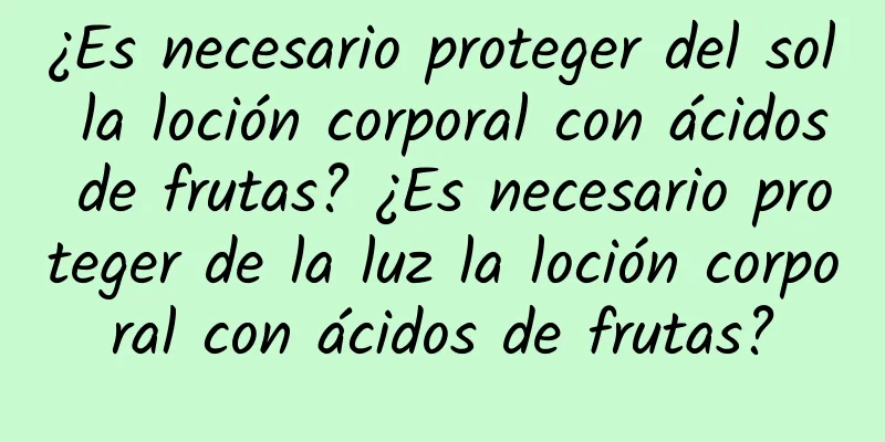 ¿Es necesario proteger del sol la loción corporal con ácidos de frutas? ¿Es necesario proteger de la luz la loción corporal con ácidos de frutas?