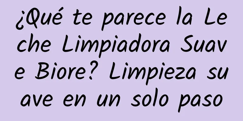 ¿Qué te parece la Leche Limpiadora Suave Biore? Limpieza suave en un solo paso