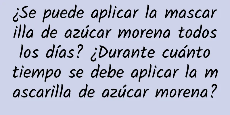 ¿Se puede aplicar la mascarilla de azúcar morena todos los días? ¿Durante cuánto tiempo se debe aplicar la mascarilla de azúcar morena?