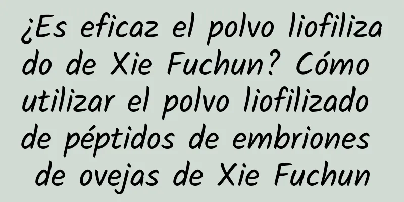 ¿Es eficaz el polvo liofilizado de Xie Fuchun? Cómo utilizar el polvo liofilizado de péptidos de embriones de ovejas de Xie Fuchun