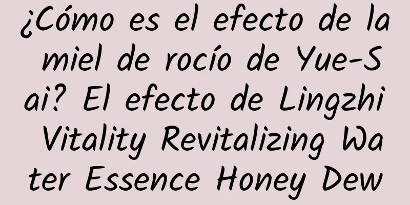 ¿Cómo es el efecto de la miel de rocío de Yue-Sai? El efecto de Lingzhi Vitality Revitalizing Water Essence Honey Dew