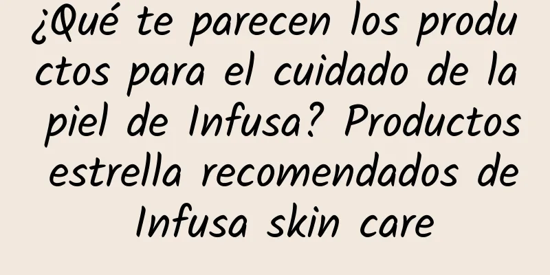 ¿Qué te parecen los productos para el cuidado de la piel de Infusa? Productos estrella recomendados de Infusa skin care