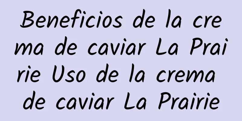 Beneficios de la crema de caviar La Prairie Uso de la crema de caviar La Prairie