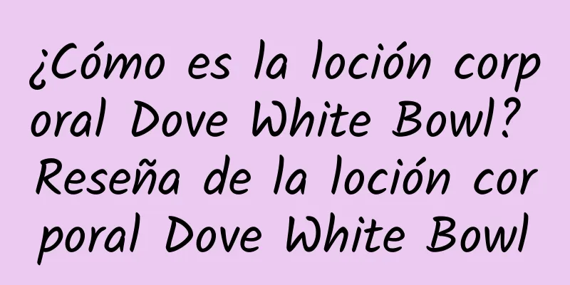 ¿Cómo es la loción corporal Dove White Bowl? Reseña de la loción corporal Dove White Bowl