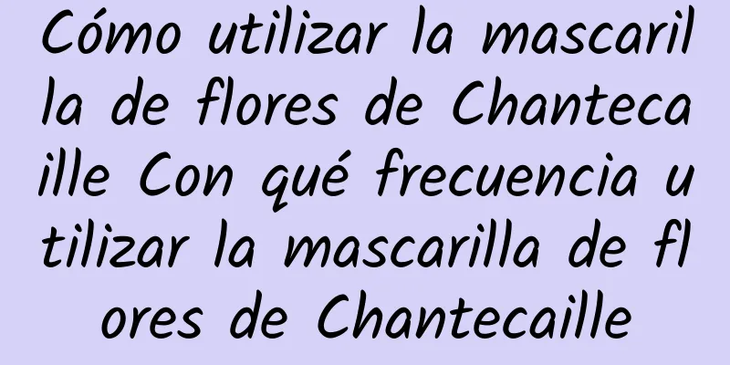 Cómo utilizar la mascarilla de flores de Chantecaille Con qué frecuencia utilizar la mascarilla de flores de Chantecaille