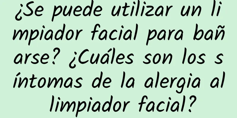 ¿Se puede utilizar un limpiador facial para bañarse? ¿Cuáles son los síntomas de la alergia al limpiador facial?