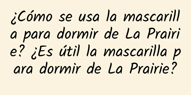 ¿Cómo se usa la mascarilla para dormir de La Prairie? ¿Es útil la mascarilla para dormir de La Prairie?