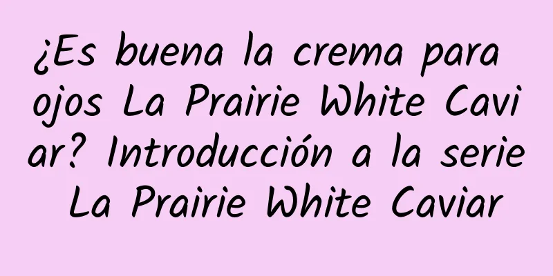 ¿Es buena la crema para ojos La Prairie White Caviar? Introducción a la serie La Prairie White Caviar