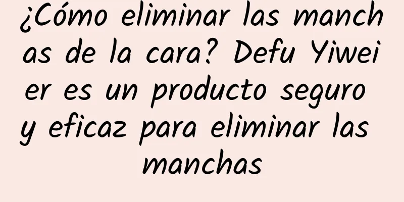 ¿Cómo eliminar las manchas de la cara? Defu Yiweier es un producto seguro y eficaz para eliminar las manchas