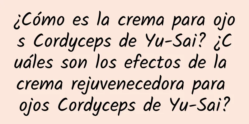 ¿Cómo es la crema para ojos Cordyceps de Yu-Sai? ¿Cuáles son los efectos de la crema rejuvenecedora para ojos Cordyceps de Yu-Sai?