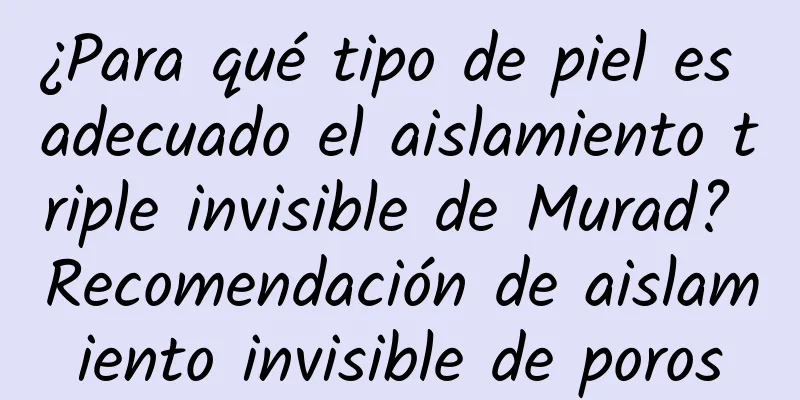 ¿Para qué tipo de piel es adecuado el aislamiento triple invisible de Murad? Recomendación de aislamiento invisible de poros