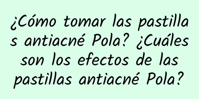 ¿Cómo tomar las pastillas antiacné Pola? ¿Cuáles son los efectos de las pastillas antiacné Pola?