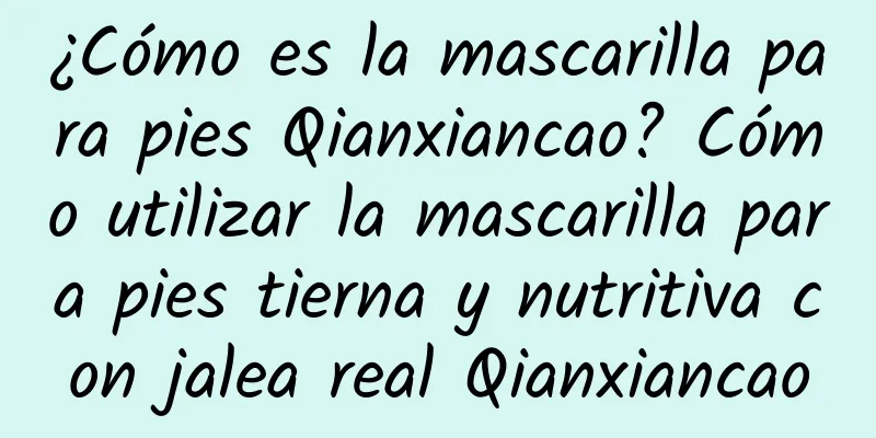 ¿Cómo es la mascarilla para pies Qianxiancao? Cómo utilizar la mascarilla para pies tierna y nutritiva con jalea real Qianxiancao