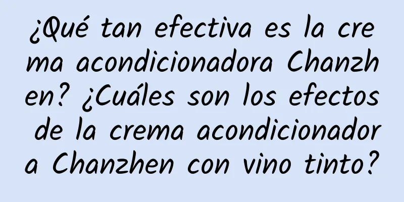 ¿Qué tan efectiva es la crema acondicionadora Chanzhen? ¿Cuáles son los efectos de la crema acondicionadora Chanzhen con vino tinto?