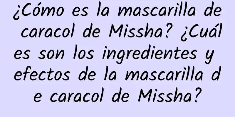 ¿Cómo es la mascarilla de caracol de Missha? ¿Cuáles son los ingredientes y efectos de la mascarilla de caracol de Missha?