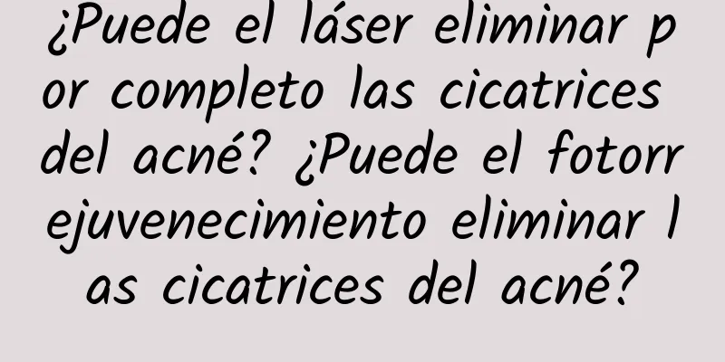 ¿Puede el láser eliminar por completo las cicatrices del acné? ¿Puede el fotorrejuvenecimiento eliminar las cicatrices del acné?