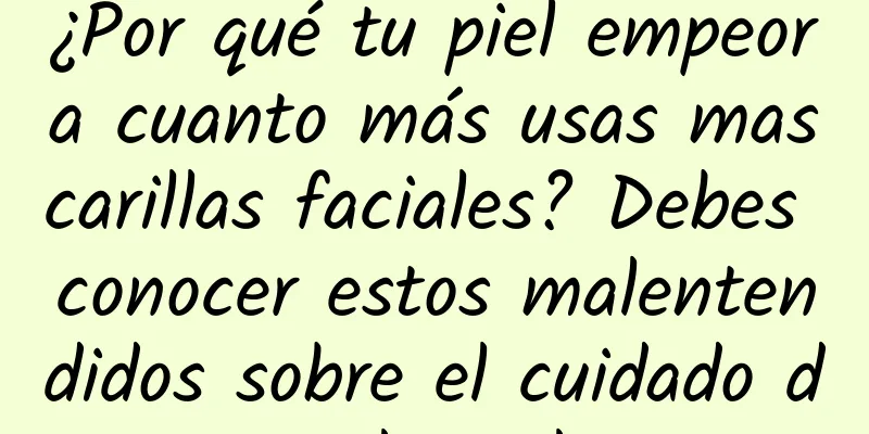 ¿Por qué tu piel empeora cuanto más usas mascarillas faciales? Debes conocer estos malentendidos sobre el cuidado de la piel