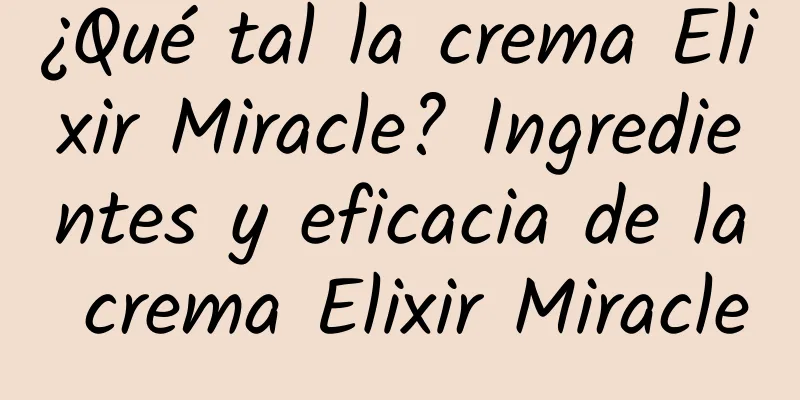 ¿Qué tal la crema Elixir Miracle? Ingredientes y eficacia de la crema Elixir Miracle