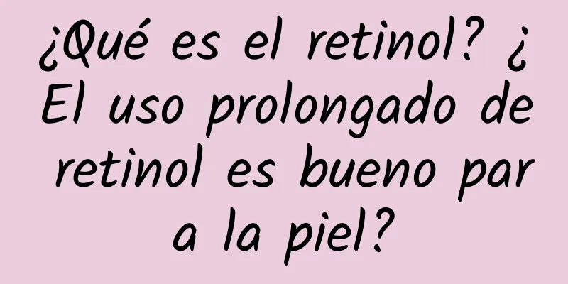 ¿Qué es el retinol? ¿El uso prolongado de retinol es bueno para la piel?