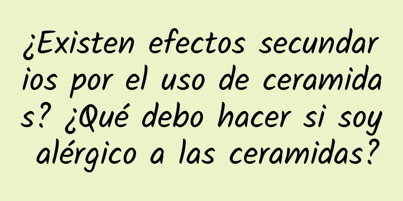 ¿Existen efectos secundarios por el uso de ceramidas? ¿Qué debo hacer si soy alérgico a las ceramidas?