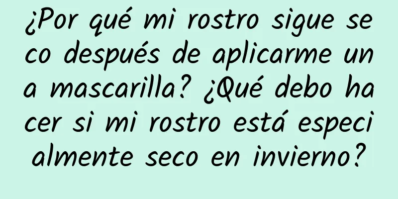 ¿Por qué mi rostro sigue seco después de aplicarme una mascarilla? ¿Qué debo hacer si mi rostro está especialmente seco en invierno?