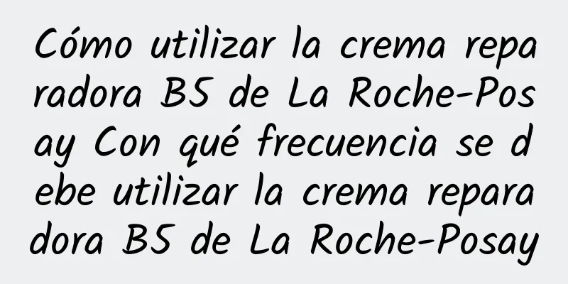 Cómo utilizar la crema reparadora B5 de La Roche-Posay Con qué frecuencia se debe utilizar la crema reparadora B5 de La Roche-Posay