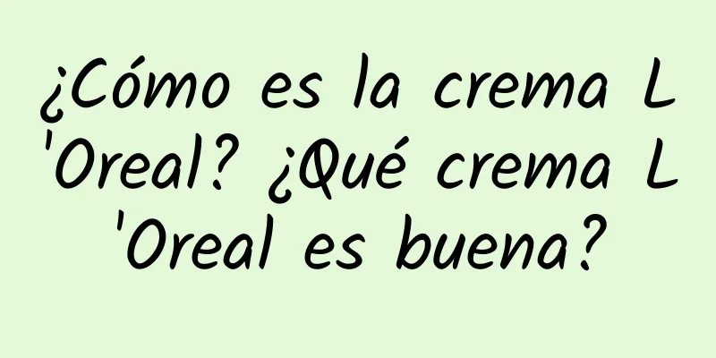 ¿Cómo es la crema L'Oreal? ¿Qué crema L'Oreal es buena?